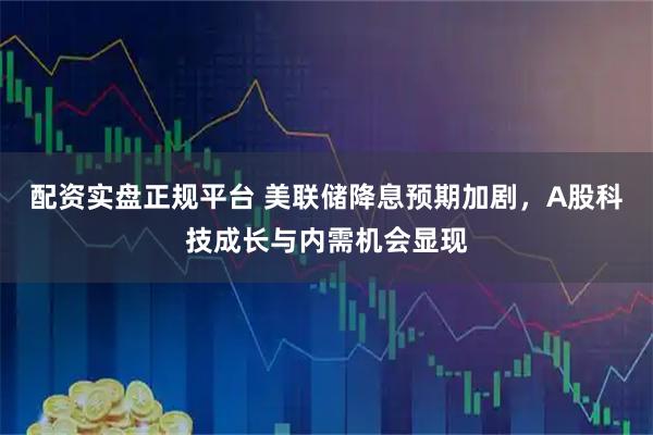 配资实盘正规平台 美联储降息预期加剧，A股科技成长与内需机会显现