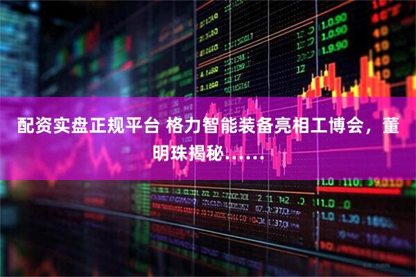 配资实盘正规平台 格力智能装备亮相工博会，董明珠揭秘……
