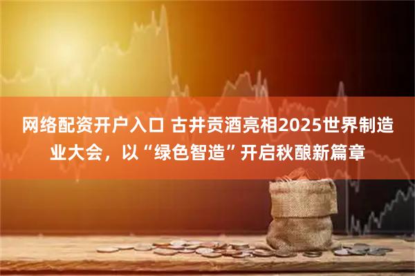 网络配资开户入口 古井贡酒亮相2025世界制造业大会，以“绿色智造”开启秋酿新篇章