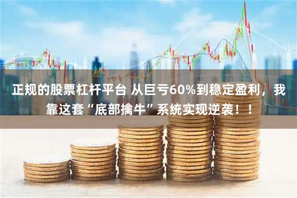 正规的股票杠杆平台 从巨亏60%到稳定盈利，我靠这套“底部擒牛”系统实现逆袭！！