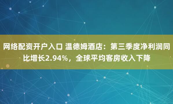 网络配资开户入口 温德姆酒店：第三季度净利润同比增长2.94%，全球平均客房收入下降