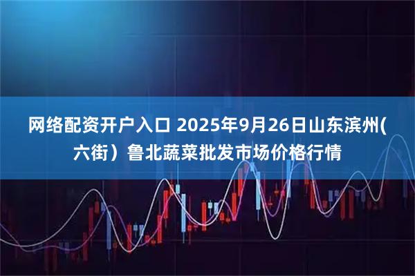 网络配资开户入口 2025年9月26日山东滨州(六街）鲁北蔬菜批发市场价格行情