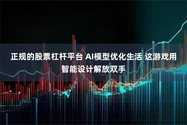 正规的股票杠杆平台 AI模型优化生活 这游戏用智能设计解放双手