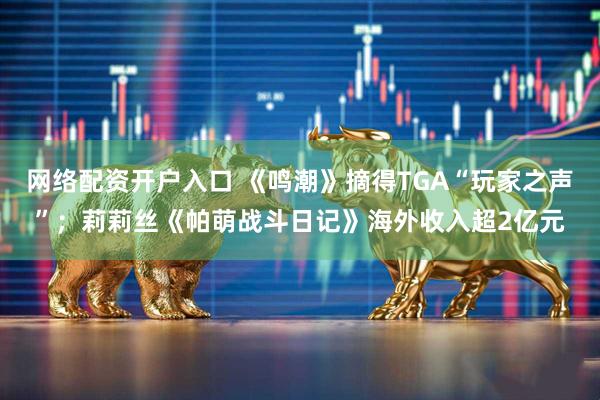 网络配资开户入口 《鸣潮》摘得TGA“玩家之声”；莉莉丝《帕萌战斗日记》海外收入超2亿元